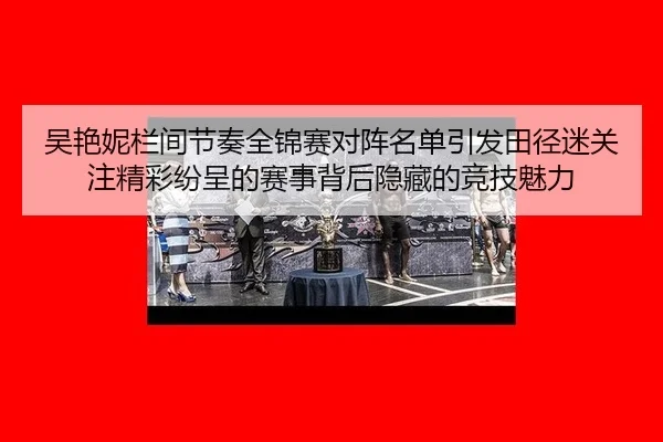吴艳妮栏间节奏全锦赛对阵名单引发田径迷关注精彩纷呈的赛事背后隐藏的竞技魅力