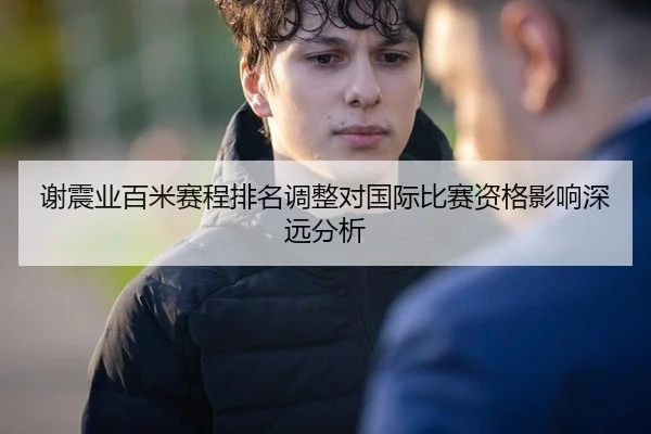 谢震业百米赛程排名调整对国际比赛资格影响深远分析